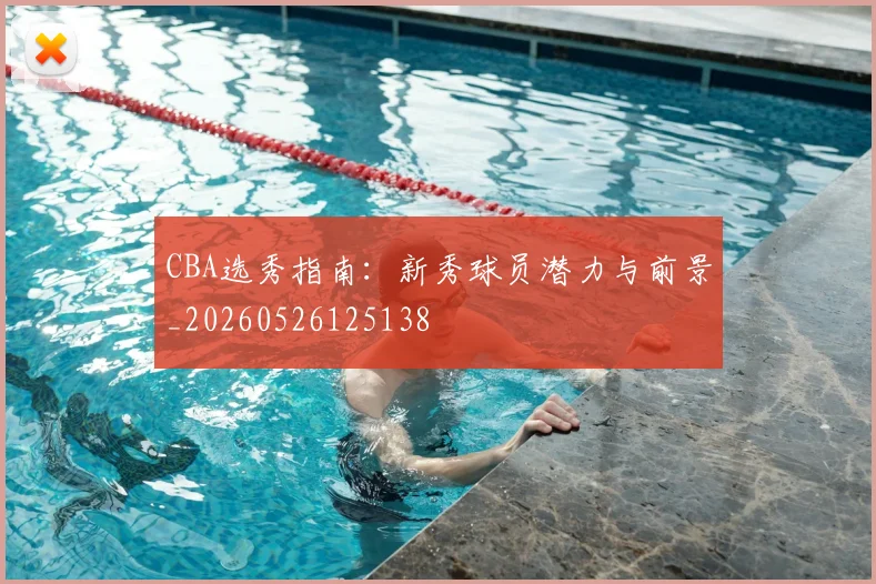 CBA选秀指南:新秀球员潜力与前景_20260526125138