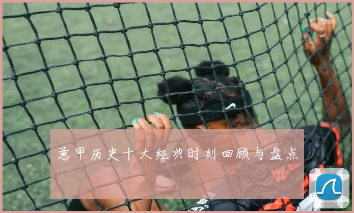 意甲历史十大经典时刻回顾与盘点