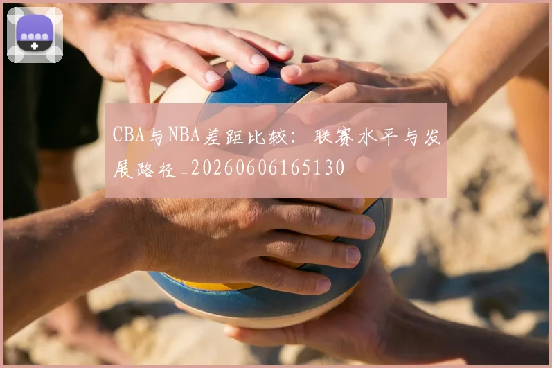 CBA与NBA差距比较：联赛水平与发展路径_20260606165130