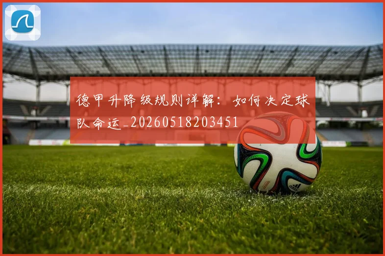 德甲升降级规则详解：如何决定球队命运_20260518203451