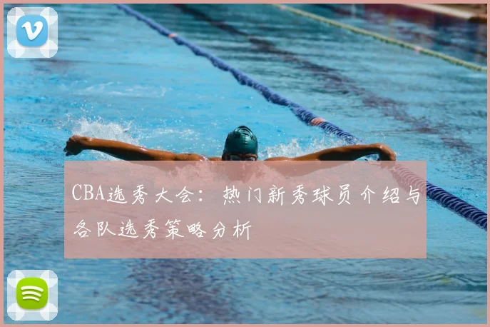 CBA选秀大会:热门新秀球员介绍与各队选秀策略分析
