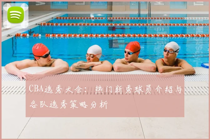CBA选秀大会:热门新秀球员介绍与各队选秀策略分析