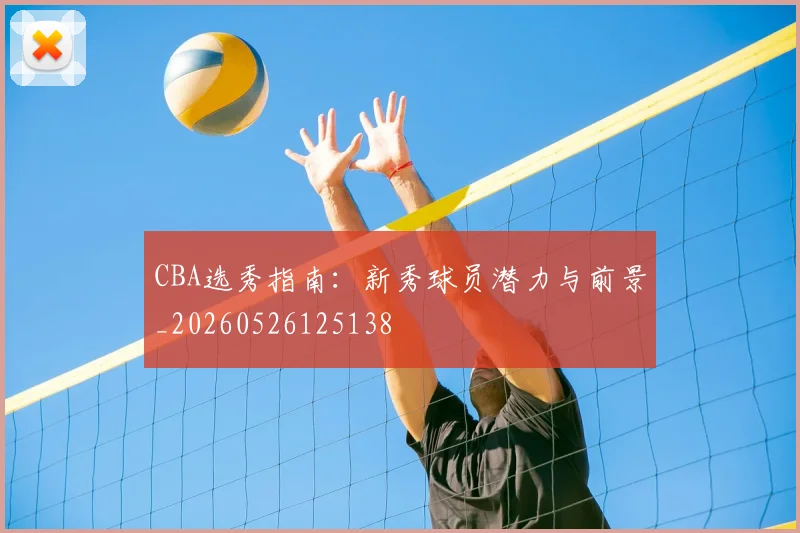 CBA选秀指南:新秀球员潜力与前景_20260526125138