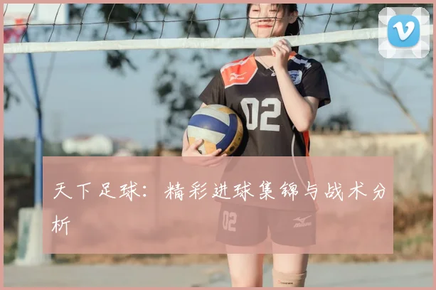 天下足球：精彩进球集锦与战术分析