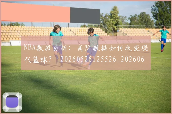 NBA数据分析:高阶数据如何改变现代篮球?_20260526125526_20260607160309