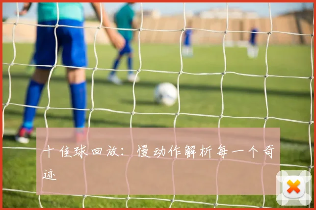 十佳球回放:慢动作解析每一个奇迹