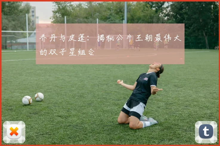 乔丹与皮蓬:揭秘公牛王朝最伟大的双子星组合