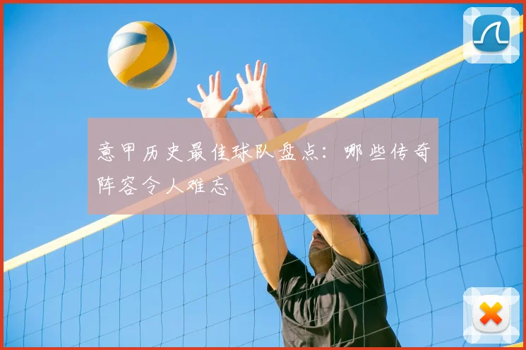 意甲历史最佳球队盘点：哪些传奇阵容令人难忘