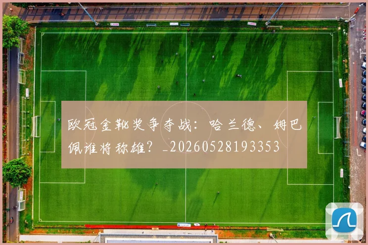 欧冠金靴奖争夺战：哈兰德、姆巴佩谁将称雄？_20260528193353