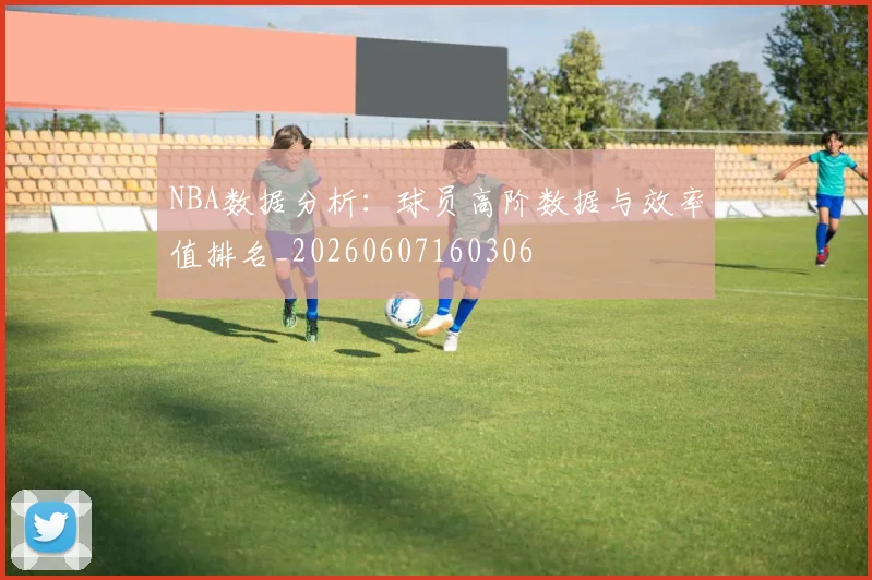 NBA数据分析:球员高阶数据与效率值排名_20260607160306