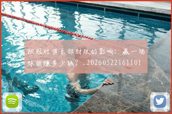 欧冠对俱乐部财政的影响:赢一场球能赚多少钱?_20260522161101
