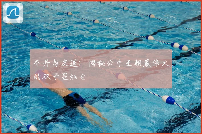 乔丹与皮蓬:揭秘公牛王朝最伟大的双子星组合
