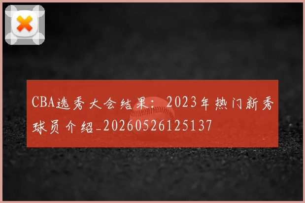 CBA选秀大会结果:2023年热门新秀球员介绍_20260526125137