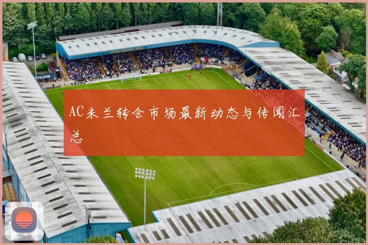 AC米兰转会市场最新动态与传闻汇总